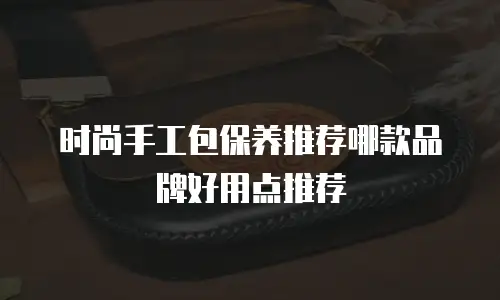 时尚手工包保养推荐哪款品牌好用点推荐