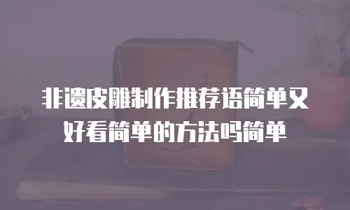 非遗皮雕制作推荐语简单又好看简单的方法吗简单