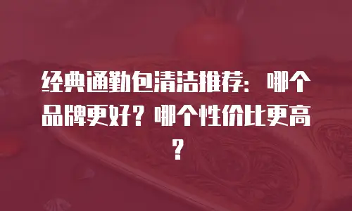 经典通勤包清洁推荐：哪个品牌更好？哪个性价比更高？