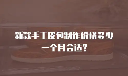新款手工皮包制作价格多少一个月合适？