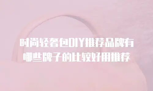 时尚轻奢包DIY推荐品牌有哪些牌子的比较好用推荐