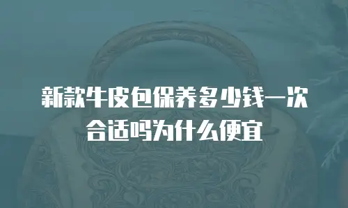 新款牛皮包保养多少钱一次合适吗为什么便宜