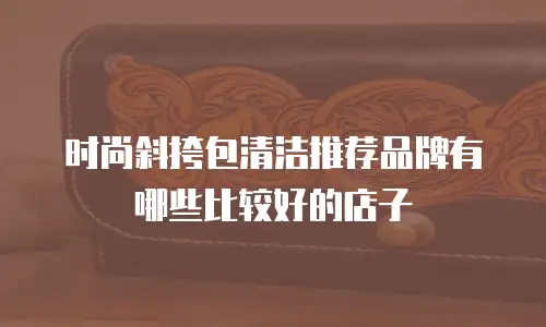 时尚斜挎包清洁推荐品牌有哪些比较好的店子