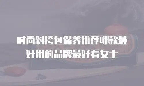 时尚斜挎包保养推荐哪款最好用的品牌最好看女士