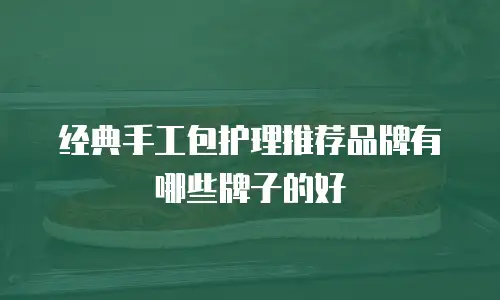 经典手工包护理推荐品牌有哪些牌子的好
