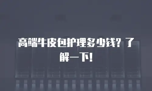 高端牛皮包护理多少钱？了解一下！