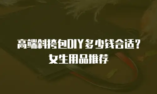 高端斜挎包DIY多少钱合适？女生用品推荐