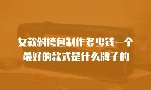 女款斜挎包制作多少钱一个最好的款式是什么牌子的
