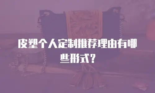 皮塑个人定制推荐理由有哪些形式？