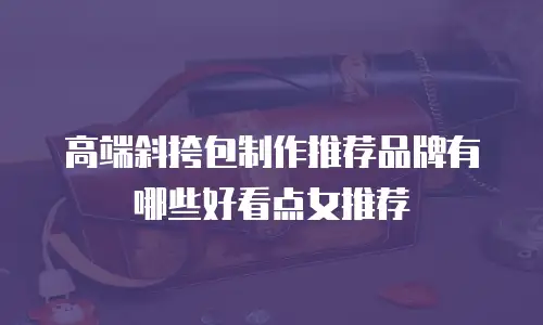 高端斜挎包制作推荐品牌有哪些好看点女推荐