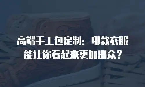 高端手工包定制：哪款衣服能让你看起来更加出众？