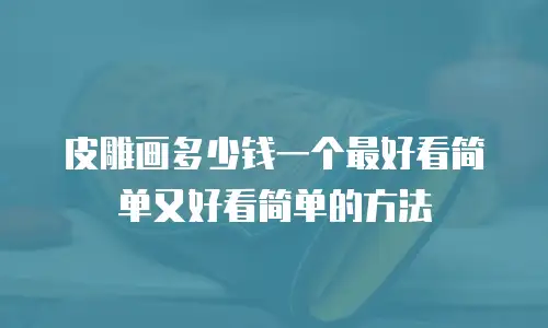 皮雕画多少钱一个最好看简单又好看简单的方法
