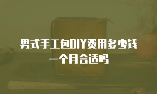 男式手工包DIY费用多少钱一个月合适吗