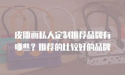 皮雕画私人定制推荐品牌有哪些？推荐的比较好的品牌