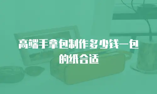 高端手拿包制作多少钱一包的纸合适