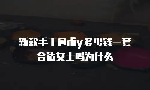 新款手工包diy多少钱一套合适女士吗为什么