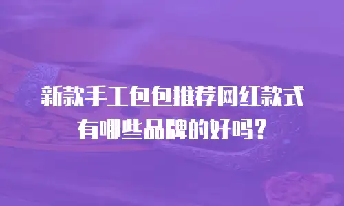 新款手工包包推荐网红款式有哪些品牌的好吗？