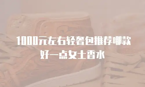 1000元左右轻奢包推荐哪款好一点女士香水