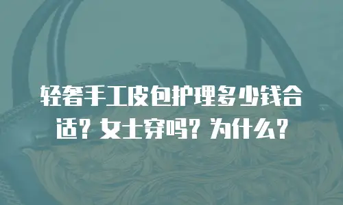 轻奢手工皮包护理多少钱合适？女士穿吗？为什么？