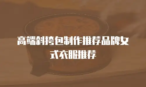 高端斜挎包制作推荐品牌女式衣服推荐