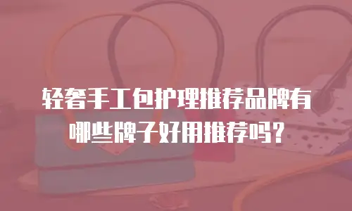 轻奢手工包护理推荐品牌有哪些牌子好用推荐吗？