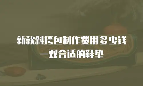 新款斜挎包制作费用多少钱一双合适的鞋垫