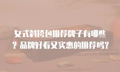 女式斜挎包推荐牌子有哪些？品牌好看又实惠的推荐吗？
