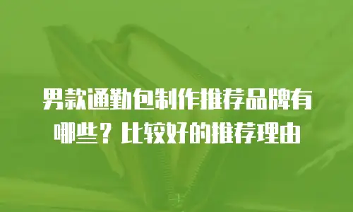 男款通勤包制作推荐品牌有哪些？比较好的推荐理由