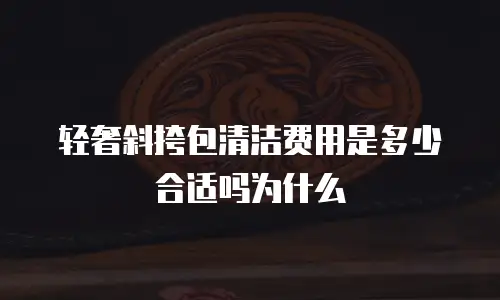 轻奢斜挎包清洁费用是多少合适吗为什么