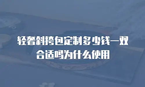 轻奢斜挎包定制多少钱一双合适吗为什么使用