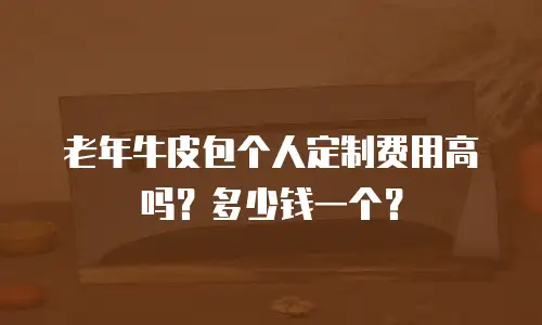 老年牛皮包个人定制费用高吗？多少钱一个？