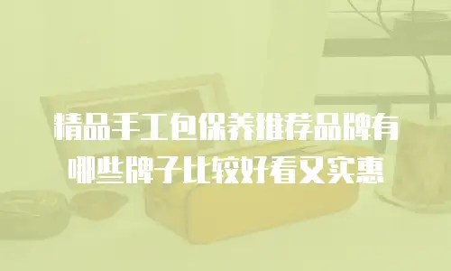 精品手工包保养推荐品牌有哪些牌子比较好看又实惠