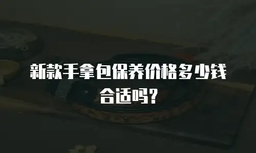 新款手拿包保养价格多少钱合适吗？