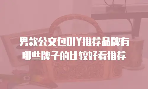 男款公文包DIY推荐品牌有哪些牌子的比较好看推荐