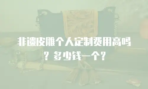 非遗皮雕个人定制费用高吗？多少钱一个？