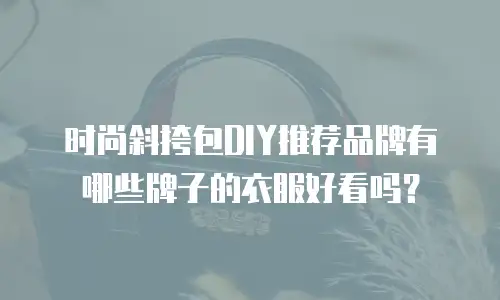 时尚斜挎包DIY推荐品牌有哪些牌子的衣服好看吗？