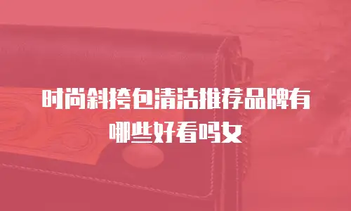 时尚斜挎包清洁推荐品牌有哪些好看吗女