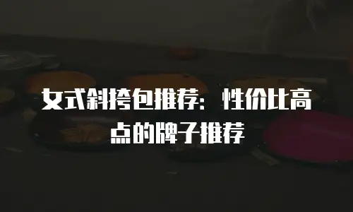 女式斜挎包推荐：性价比高点的牌子推荐