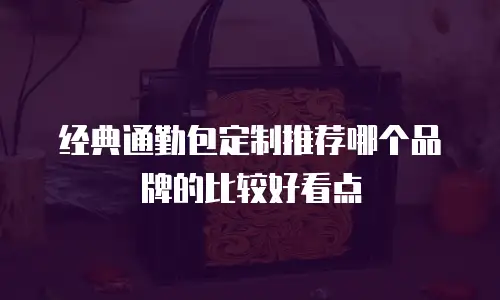 经典通勤包定制推荐哪个品牌的比较好看点