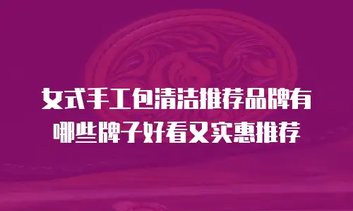 女式手工包清洁推荐品牌有哪些牌子好看又实惠推荐