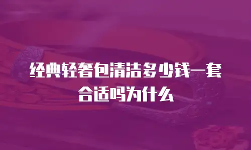 经典轻奢包清洁多少钱一套合适吗为什么