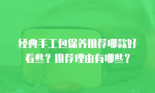 经典手工包保养推荐哪款好看些？推荐理由有哪些？