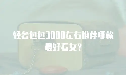 轻奢包包3000左右推荐哪款最好看女？
