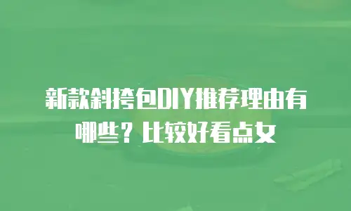 新款斜挎包DIY推荐理由有哪些？比较好看点女