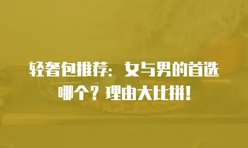 轻奢包推荐：女与男的首选哪个？理由大比拼！
