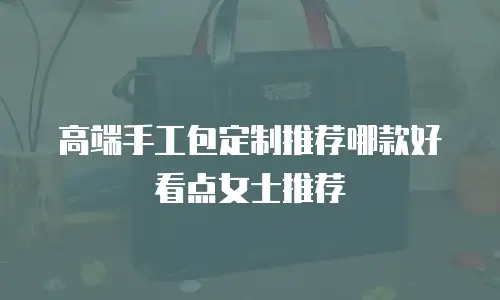 高端手工包定制推荐哪款好看点女士推荐