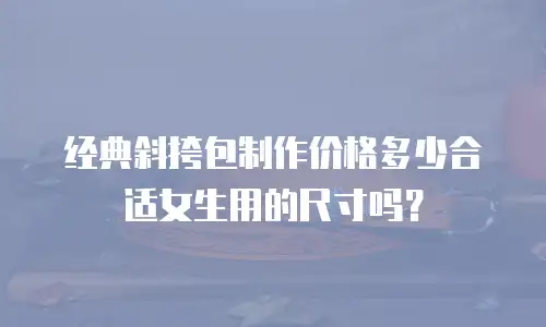 经典斜挎包制作价格多少合适女生用的尺寸吗？