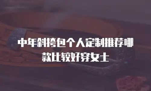中年斜挎包个人定制推荐哪款比较好穿女士