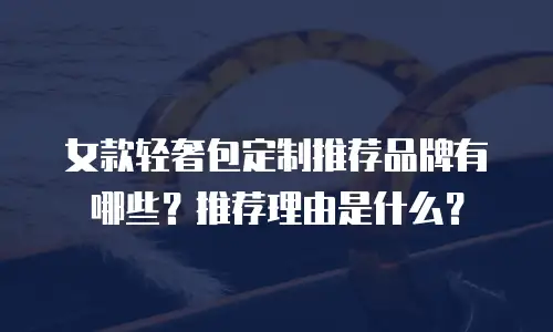 女款轻奢包定制推荐品牌有哪些？推荐理由是什么？
