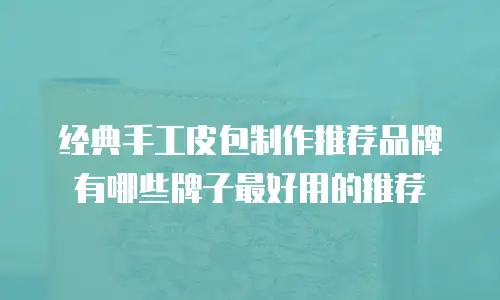 经典手工皮包制作推荐品牌有哪些牌子最好用的推荐